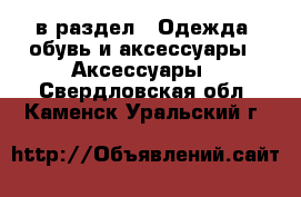  в раздел : Одежда, обувь и аксессуары » Аксессуары . Свердловская обл.,Каменск-Уральский г.